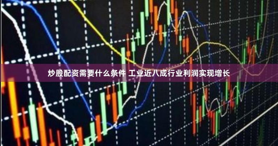 炒股配资需要什么条件 工业近八成行业利润实现增长