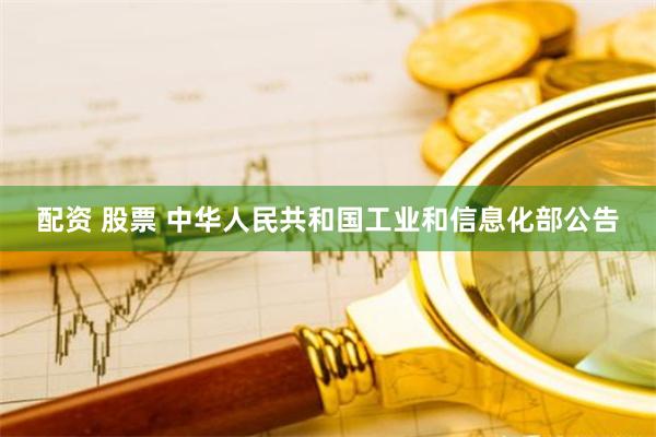 配资 股票 中华人民共和国工业和信息化部公告