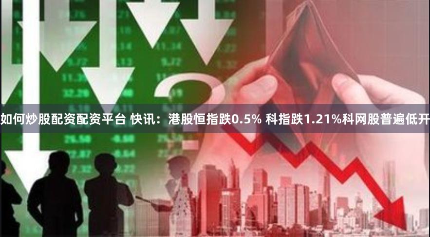 如何炒股配资配资平台 快讯：港股恒指跌0.5% 科指跌1.21%科网股普遍低开