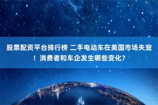 股票配资平台排行榜 二手电动车在美国市场失宠！消费者和车企发生哪些变化？