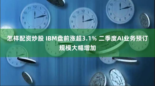 怎样配资炒股 IBM盘前涨超3.1% 二季度AI业务预订规模大幅增加