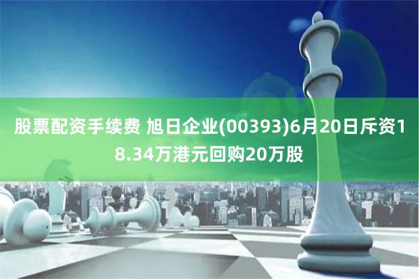 股票配资手续费 旭日企业(00393)6月20日斥资18.34万港元回购20万股