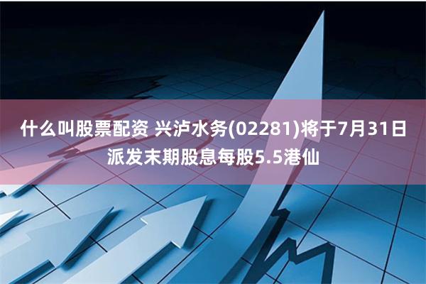 什么叫股票配资 兴泸水务(02281)将于7月31日派发末期股息每股5.5港仙