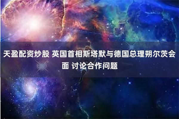 天盈配资炒股 英国首相斯塔默与德国总理朔尔茨会面 讨论合作问题