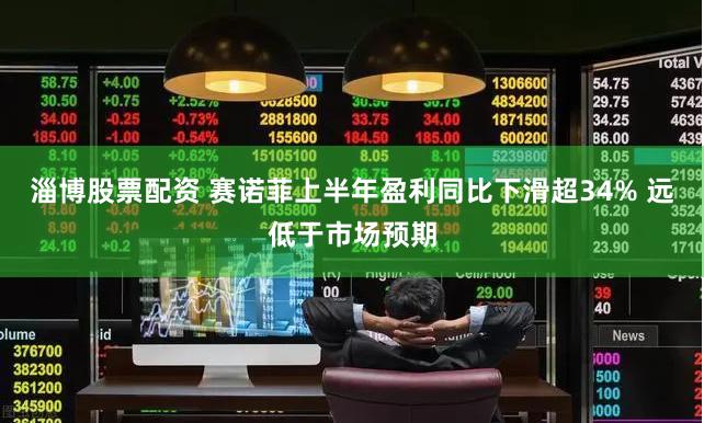 淄博股票配资 赛诺菲上半年盈利同比下滑超34% 远低于市场预期