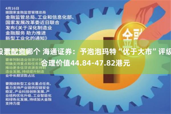 股票配资哪个 海通证券：予泡泡玛特“优于大市”评级 合理价值44.84-47.82港元