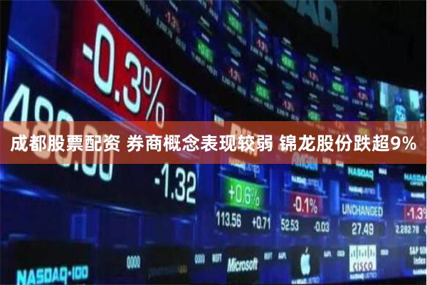 成都股票配资 券商概念表现较弱 锦龙股份跌超9%