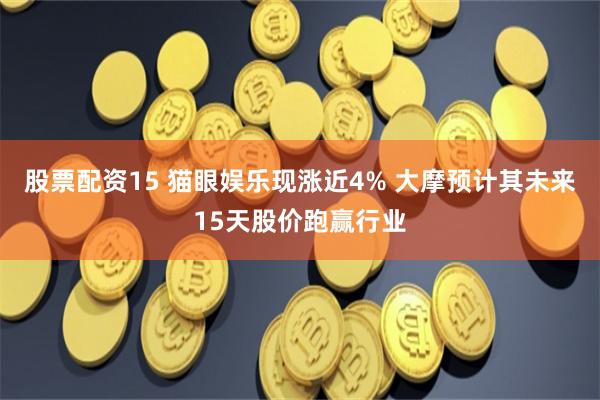 股票配资15 猫眼娱乐现涨近4% 大摩预计其未来15天股价跑赢行业