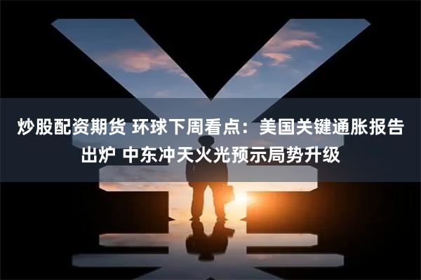 炒股配资期货 环球下周看点：美国关键通胀报告出炉 中东冲天火光预示局势升级