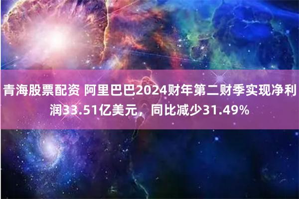 青海股票配资 阿里巴巴2024财年第二财季实现净利润33.51亿美元，同比减少31.49%