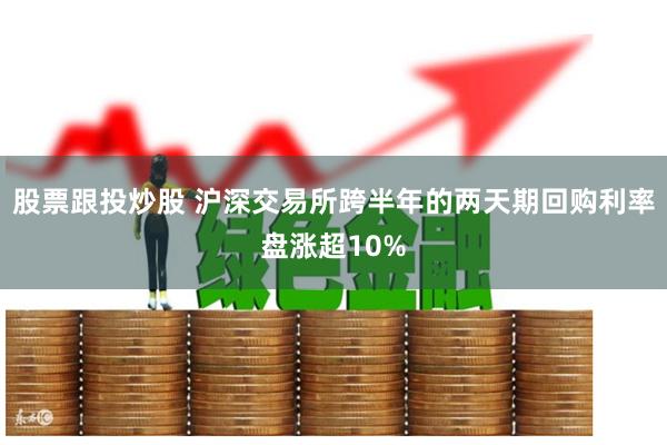 股票跟投炒股 沪深交易所跨半年的两天期回购利率盘涨超10%