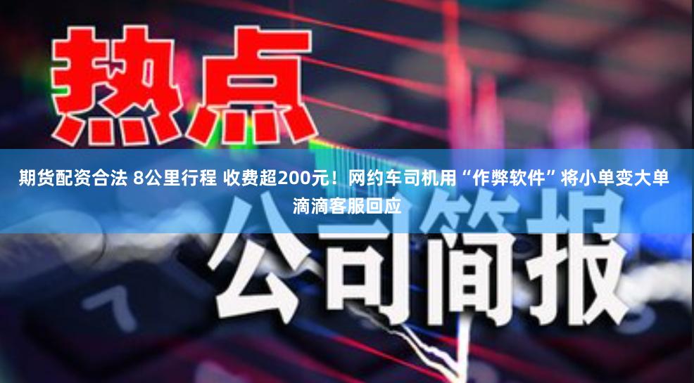 期货配资合法 8公里行程 收费超200元！网约车司机用“作弊软件”将小单变大单 滴滴客服回应