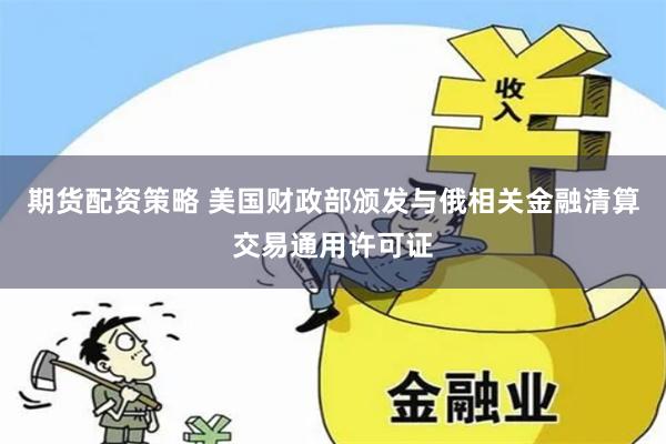 期货配资策略 美国财政部颁发与俄相关金融清算交易通用许可证