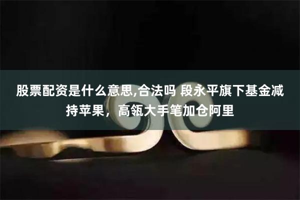 股票配资是什么意思,合法吗 段永平旗下基金减持苹果，高瓴大手笔加仓阿里