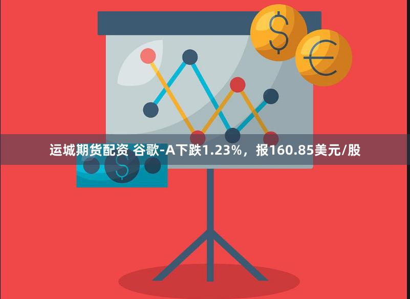 运城期货配资 谷歌-A下跌1.23%，报160.85美元/股