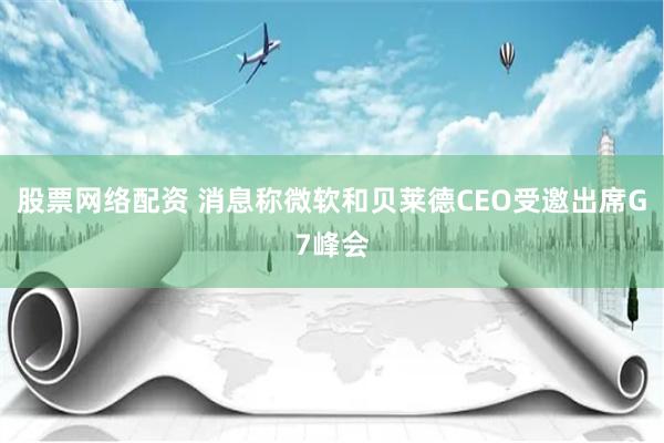 股票网络配资 消息称微软和贝莱德CEO受邀出席G7峰会