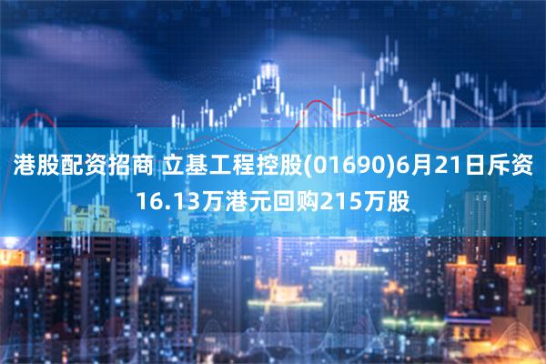 港股配资招商 立基工程控股(01690)6月21日斥资16.13万港元回购215万股