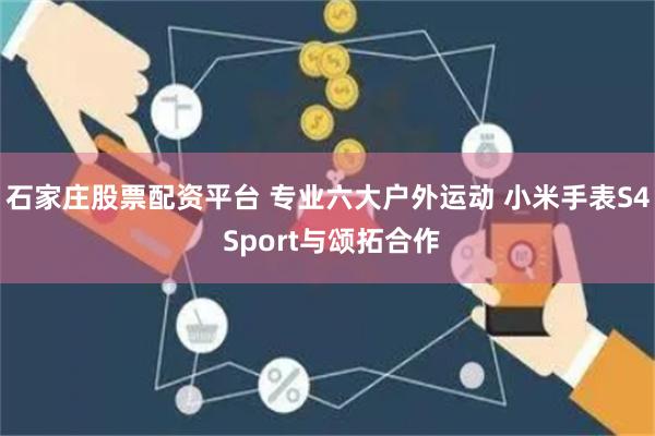 石家庄股票配资平台 专业六大户外运动 小米手表S4 Sport与颂拓合作