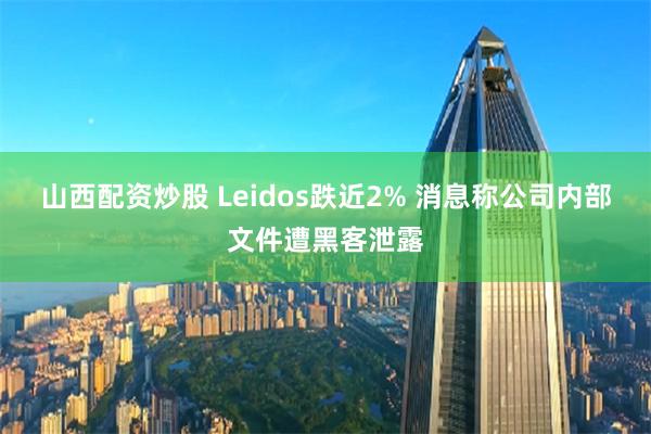 山西配资炒股 Leidos跌近2% 消息称公司内部文件遭黑客泄露