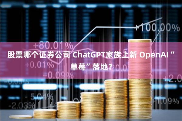 股票哪个证券公司 ChatGPT家族上新 OpenAI“草莓”落地？