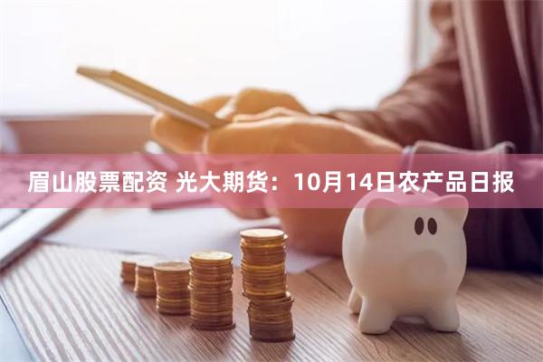 眉山股票配资 光大期货：10月14日农产品日报