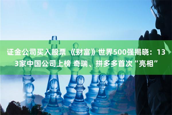 证金公司买入股票 《财富》世界500强揭晓：133家中国公司上榜 奇瑞、拼多多首次“亮相”